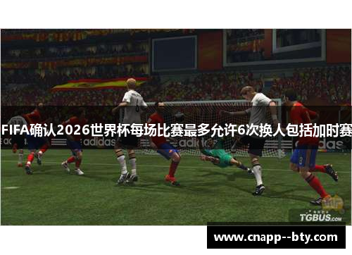 FIFA确认2026世界杯每场比赛最多允许6次换人包括加时赛