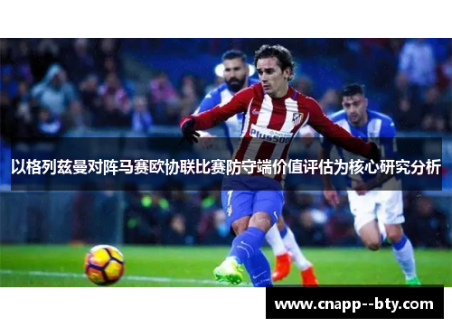 以格列兹曼对阵马赛欧协联比赛防守端价值评估为核心研究分析 以格列兹曼对阵马赛欧协联比赛防守端价值评估为核心研究分析