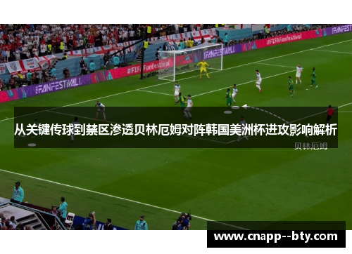 从关键传球到禁区渗透贝林厄姆对阵韩国美洲杯进攻影响解析 从关键传球到禁区渗透贝林厄姆对阵韩国美洲杯进攻影响解析