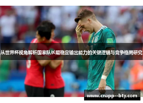 从世界杯视角解析国家队长期稳定输出能力的关键逻辑与竞争格局研究 从世界杯视角解析国家队长期稳定输出能力的关键逻辑与竞争格局研究