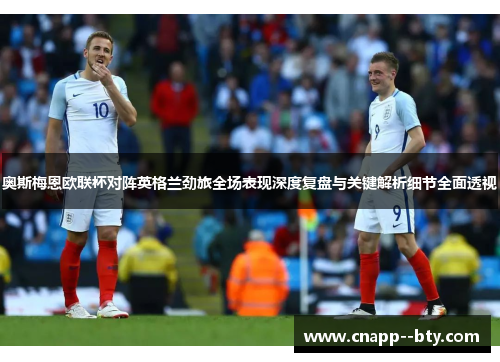 奥斯梅恩欧联杯对阵英格兰劲旅全场表现深度复盘与关键解析细节全面透视 奥斯梅恩欧联杯对阵英格兰劲旅全场表现深度复盘与关键解析细节全面透视