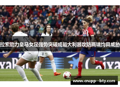 拉索助力皇马女足强势突破成最大利器攻防两端均具威胁