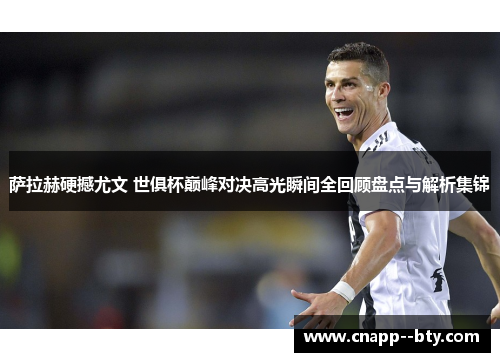 萨拉赫硬撼尤文 世俱杯巅峰对决高光瞬间全回顾盘点与解析集锦 萨拉赫硬撼尤文 世俱杯巅峰对决高光瞬间全回顾盘点与解析集锦
