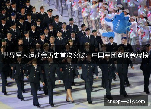 世界军人运动会历史首次突破：中国军团登顶金牌榜