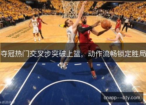 夺冠热门交叉步突破上篮,动作流畅锁定胜局 夺冠热门交叉步突破上篮,动作流畅锁定胜局