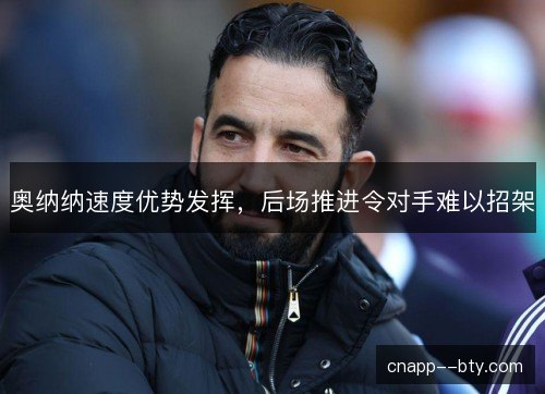 奥纳纳速度优势发挥,后场推进令对手难以招架 奥纳纳速度优势发挥,后场推进令对手难以招架